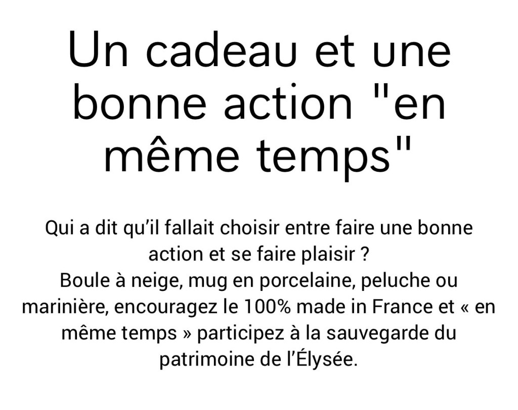 Ça dit en partie : « Boule à neige, mug en porcelaine, peluche ou marinière, encouragez le 100% made in France et « en même temps » participez à la sauvegarde du patrimoine de l’Élysée. »