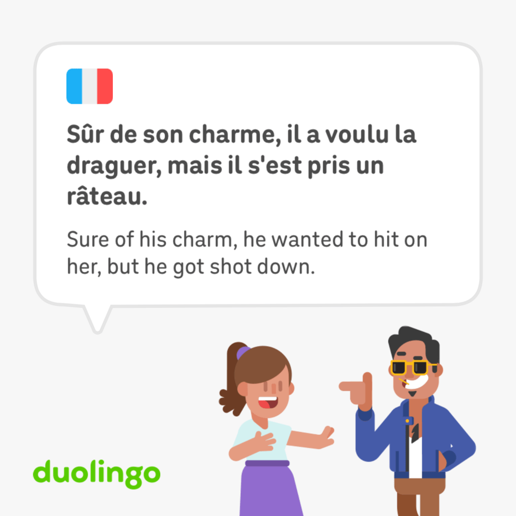 Ça dit en français : « Sûr de son charme, il a voulu la draguer, mais il s'est pris un râteau. » Et en anglais : "Sure of his charm, he wanted to hit on her, but he got shot down."