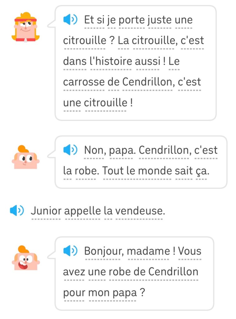Eddy : Et si je porte juste une citrouille ? La citrouille, c'est dans l'histoire aussi ! Le carrosse de Cendrillon, c'est une citrouille !
Junior : Non, papa. Cendrillon, c'est la robe. Tout le monde sait ça.
Junior appelle la vendeuse.
Junior : Bonjour, madame ! Vous avez une robe de Cendrillon pour mon papa ?